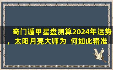 奇门遁甲星盘测算2024年运势，太阳月亮大师为  何如此精准